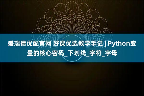 盛瑞德优配官网 好课优选教学手记 | Python变量的核心密码_下划线_字符_字母