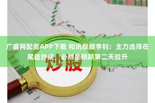 广盛网配资APP下载 和讯投顾李钊：主力选择在尾盘抄底，必然是预期第二天拉升