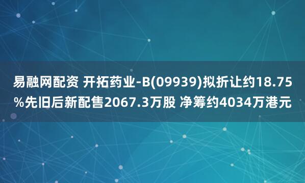 易融网配资 开拓药业-B(09939)拟折让约18.75%先旧后新配售2067.3万股 净筹约4034万港元