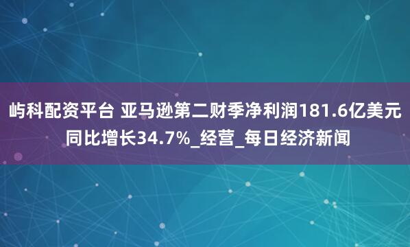 屿科配资平台 亚马逊第二财季净利润181.6亿美元 同比增长34.7%_经营_每日经济新闻