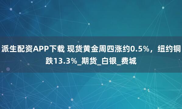 派生配资APP下载 现货黄金周四涨约0.5%，纽约铜跌13.3%_期货_白银_费城