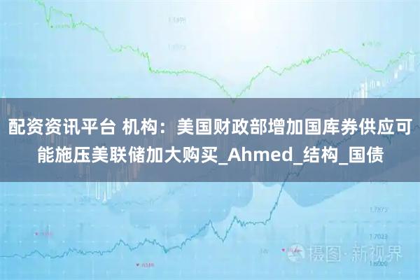 配资资讯平台 机构：美国财政部增加国库券供应可能施压美联储加大购买_Ahmed_结构_国债