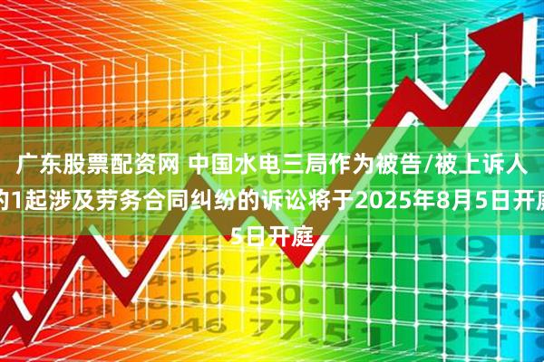 广东股票配资网 中国水电三局作为被告/被上诉人的1起涉及劳务合同纠纷的诉讼将于2025年8月5日开庭