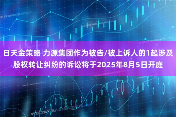 日天金策略 力源集团作为被告/被上诉人的1起涉及股权转让纠纷的诉讼将于2025年8月5日开庭