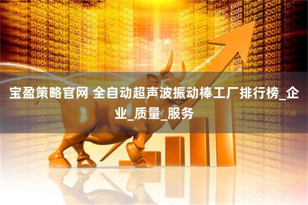 宝盈策略官网 全自动超声波振动棒工厂排行榜_企业_质量_服务