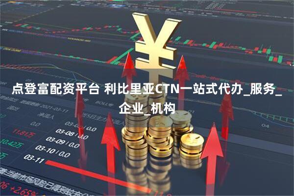 点登富配资平台 利比里亚CTN一站式代办_服务_企业_机构