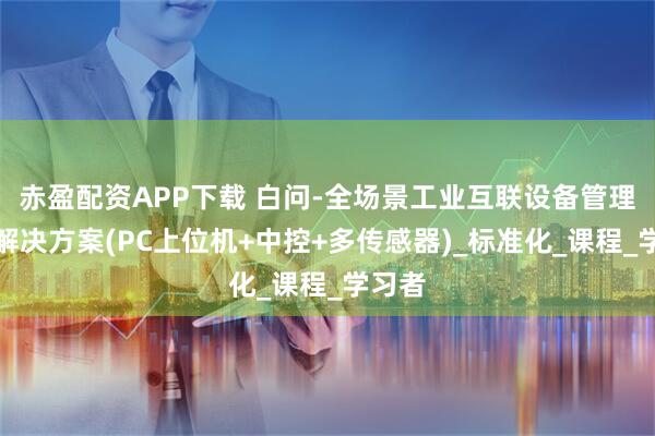 赤盈配资APP下载 白问-全场景工业互联设备管理系统解决方案(PC上位机+中控+多传感器)_标准化_课程_学习者