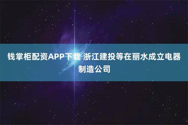 钱掌柜配资APP下载 浙江建投等在丽水成立电器制造公司