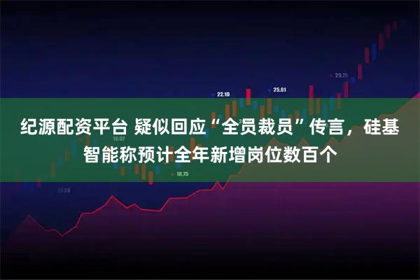 纪源配资平台 疑似回应“全员裁员”传言,硅基智能称预计全年新增岗位数百个