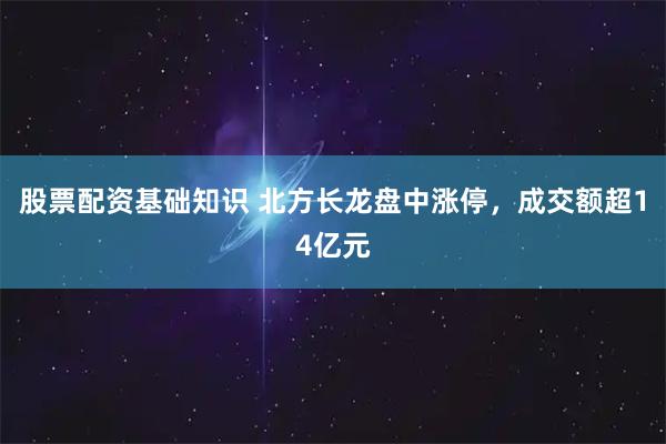 股票配资基础知识 北方长龙盘中涨停，成交额超14亿元