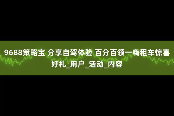 9688策略宝 分享自驾体验 百分百领一嗨租车惊喜好礼_用户_活动_内容