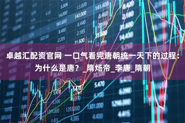 卓越汇配资官网 一口气看完唐朝统一天下的过程：为什么是唐？_隋炀帝_李唐_隋朝