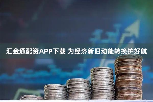 汇金通配资APP下载 为经济新旧动能转换护好航