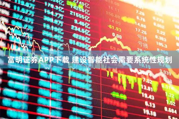富明证券APP下载 建设智能社会需要系统性规划