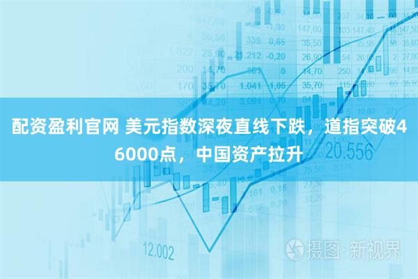 配资盈利官网 美元指数深夜直线下跌，道指突破46000点，中国资产拉升