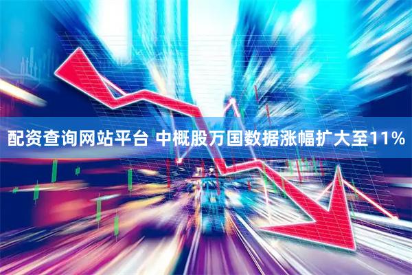 配资查询网站平台 中概股万国数据涨幅扩大至11%