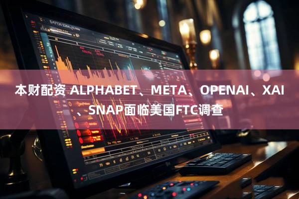 本财配资 ALPHABET、META、OPENAI、XAI、SNAP面临美国FTC调查