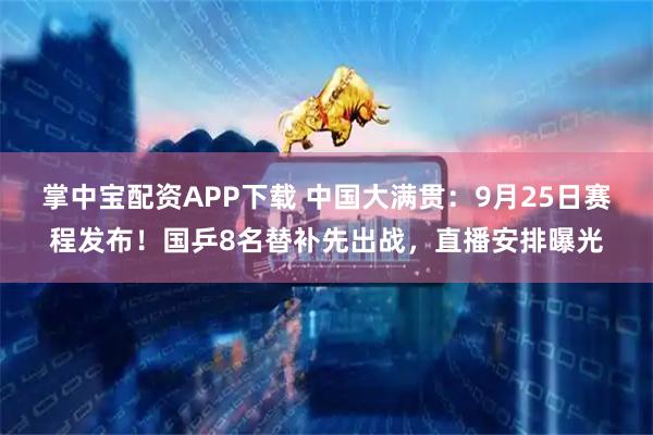 掌中宝配资APP下载 中国大满贯:9月25日赛程发布!国乒8名替补先出战,直播安排曝光