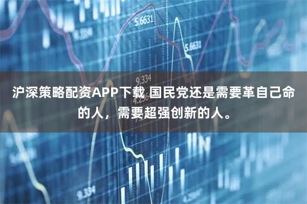沪深策略配资APP下载 国民党还是需要革自己命的人,需要超强创新的人。