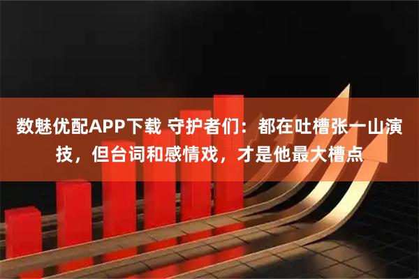 数魅优配APP下载 守护者们:都在吐槽张一山演技,但台词和感情戏,才是他最大槽点