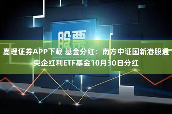 嘉理证券APP下载 基金分红：南方中证国新港股通央企红利ETF基金10月30日分红