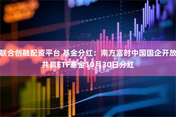 联合创融配资平台 基金分红：南方富时中国国企开放共赢ETF基金10月30日分红