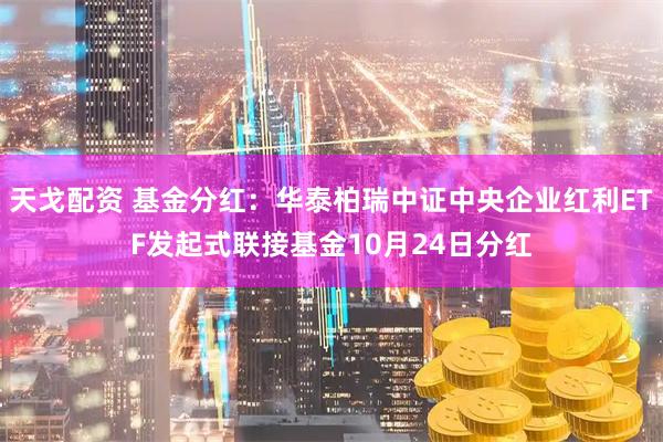 天戈配资 基金分红：华泰柏瑞中证中央企业红利ETF发起式联接基金10月24日分红