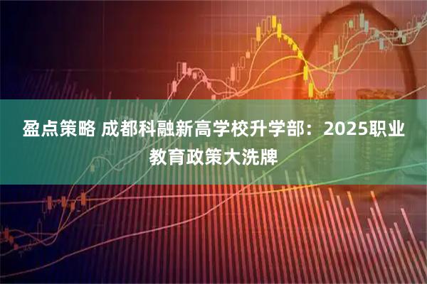 盈点策略 成都科融新高学校升学部：2025职业教育政策大洗牌