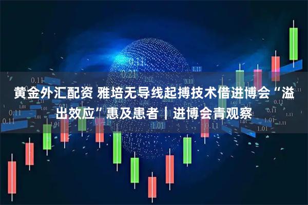 黄金外汇配资 雅培无导线起搏技术借进博会“溢出效应”惠及患者|进博会青观察