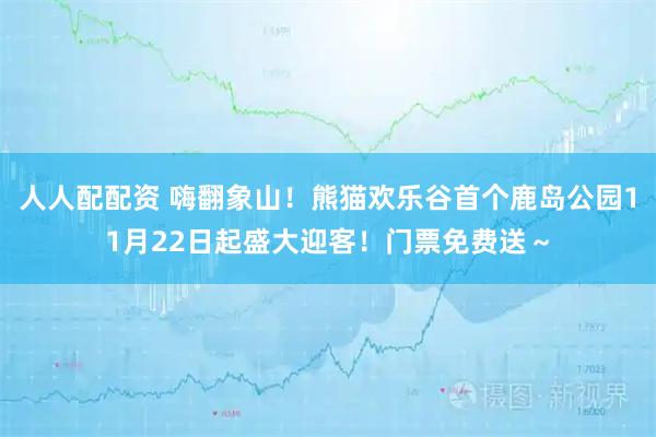 人人配配资 嗨翻象山！熊猫欢乐谷首个鹿岛公园11月22日起盛大迎客！门票免费送～