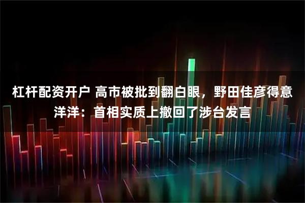 杠杆配资开户 高市被批到翻白眼，野田佳彦得意洋洋：首相实质上撤回了涉台发言