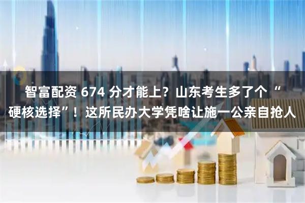 智富配资 674 分才能上？山东考生多了个 “硬核选择”！这所民办大学凭啥让施一公亲自抢人