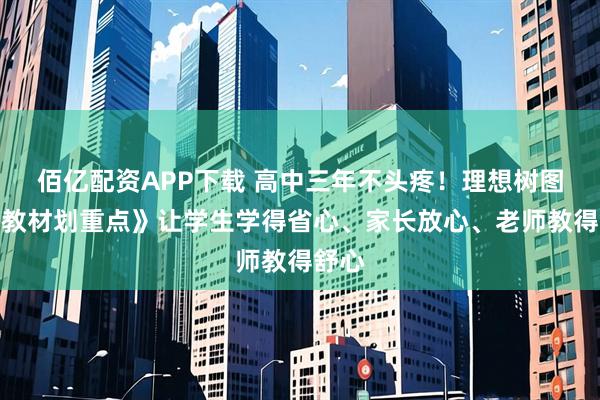 佰亿配资APP下载 高中三年不头疼！理想树图书《教材划重点》让学生学得省心、家长放心、老师教得舒心