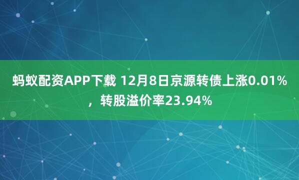 蚂蚁配资APP下载 12月8日京源转债上涨0.01%，转股溢价率23.94%