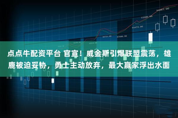 点点牛配资平台 官宣！威金斯引爆联盟震荡，雄鹿被迫妥协，勇士主动放弃，最大赢家浮出水面