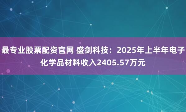 最专业股票配资官网 盛剑科技：2025年上半年电子化学品材料收入2405.57万元