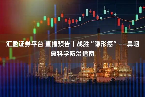 汇盈证券平台 直播预告｜战胜“隐形癌”——鼻咽癌科学防治指南