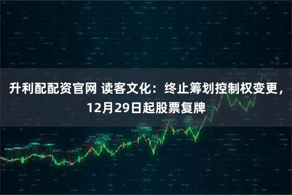 升利配配资官网 读客文化：终止筹划控制权变更，12月29日起股票复牌