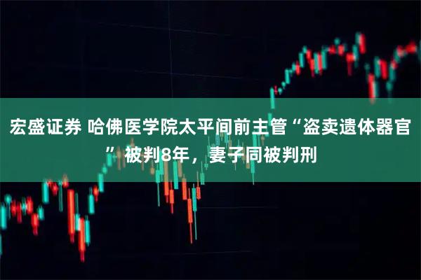 宏盛证券 哈佛医学院太平间前主管“盗卖遗体器官” 被判8年，妻子同被判刑