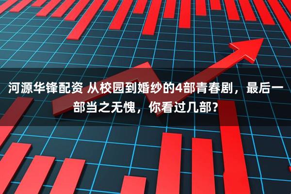 河源华锋配资 从校园到婚纱的4部青春剧，最后一部当之无愧，你看过几部？