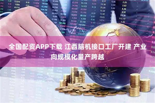 全国配资APP下载 江西脑机接口工厂开建 产业向规模化量产跨越