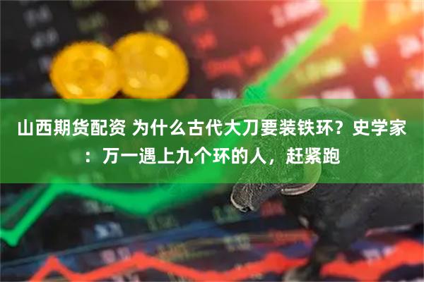 山西期货配资 为什么古代大刀要装铁环？史学家：万一遇上九个环的人，赶紧跑